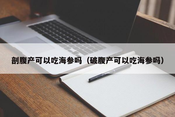 剖腹产可以吃海参吗（破腹产可以吃海参吗）