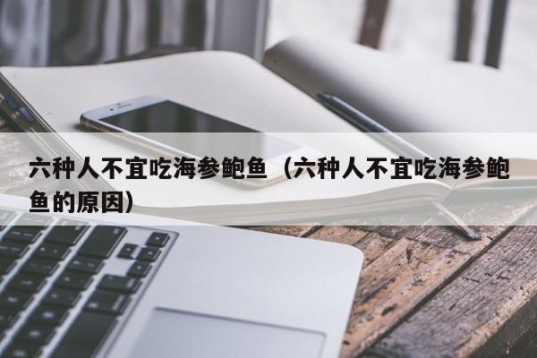 六种人不宜吃海参鲍鱼（六种人不宜吃海参鲍鱼的原因）