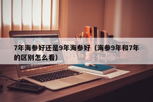 7年海参好还是9年海参好（海参9年和7年的区别怎么看）