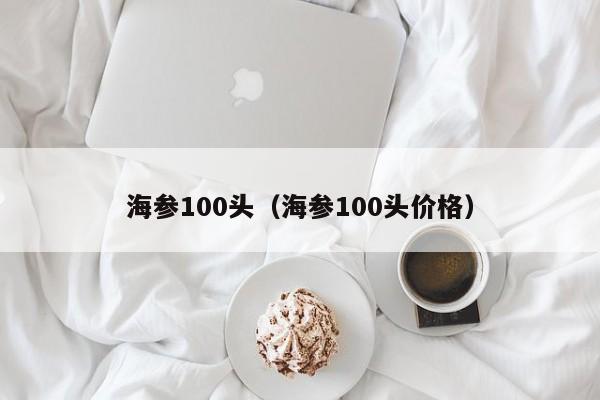 海参100头（海参100头价格）