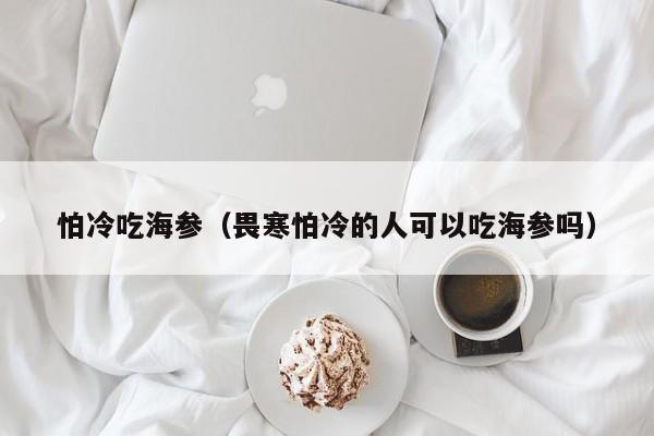 怕冷吃海参（畏寒怕冷的人可以吃海参吗）