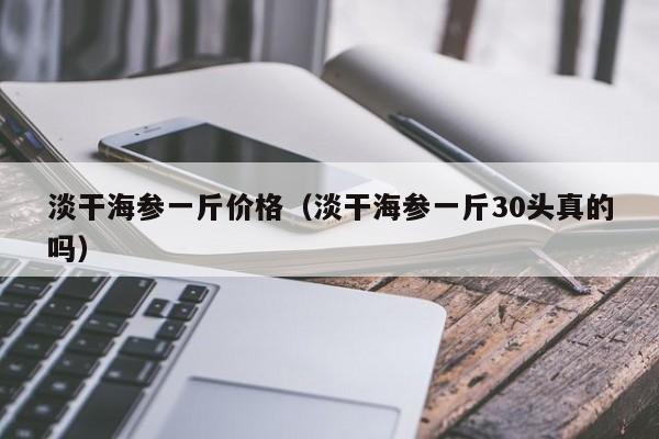 淡干海参一斤价格（淡干海参一斤30头真的吗）