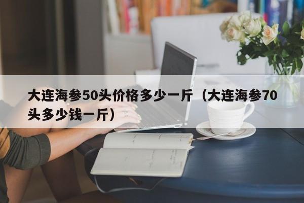 大连海参50头价格多少一斤（大连海参70头多少钱一斤）