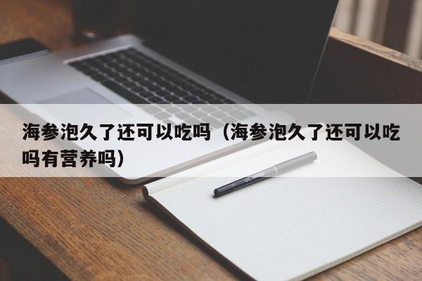 海参泡久了还可以吃吗（海参泡久了还可以吃吗有营养吗）