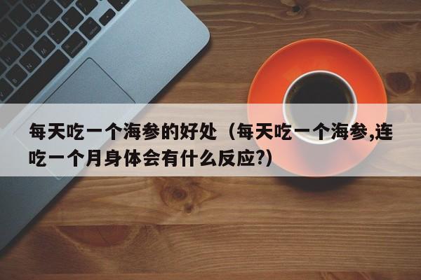 每天吃一个海参的好处（每天吃一个海参,连吃一个月身体会有什么反应?）