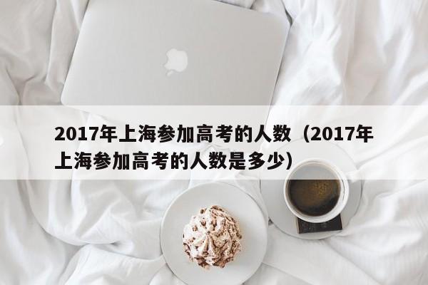 2017年上海参加高考的人数（2017年上海参加高考的人数是多少）