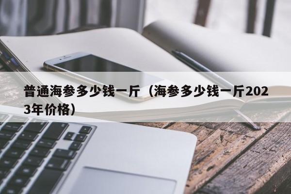 普通海参多少钱一斤（海参多少钱一斤2023年价格）