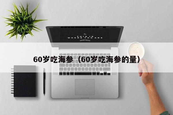 60岁吃海参（60岁吃海参的量）