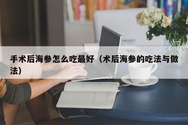 手术后海参怎么吃最好（术后海参的吃法与做法）