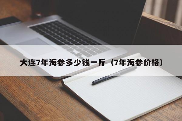 大连7年海参多少钱一斤（7年海参价格）