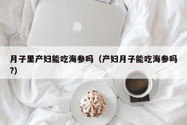 月子里产妇能吃海参吗（产妇月子能吃海参吗?）