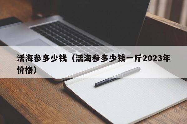 活海参多少钱（活海参多少钱一斤2023年价格）