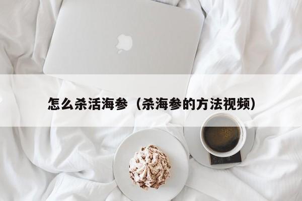 怎么杀活海参（杀海参的方法视频）