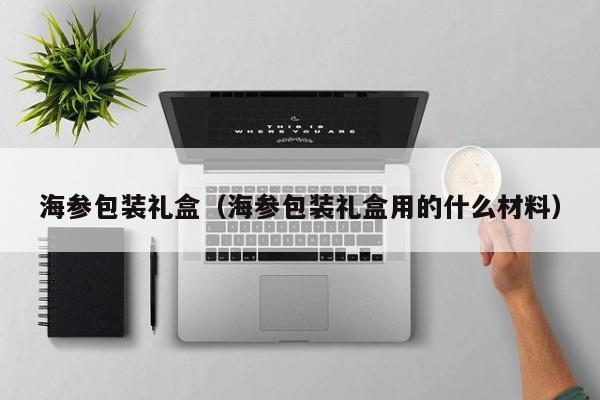 海参包装礼盒（海参包装礼盒用的什么材料）