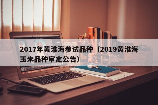 2017年黄淮海参试品种（2019黄淮海玉米品种审定公告）