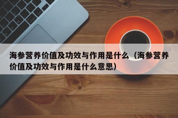 海参营养价值及功效与作用是什么（海参营养价值及功效与作用是什么意思）