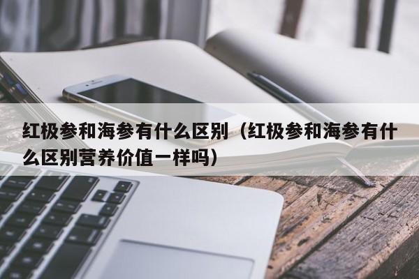 红极参和海参有什么区别（红极参和海参有什么区别营养价值一样吗）