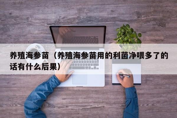 养殖海参苗（养殖海参苗用的利菌净喂多了的话有什么后果）