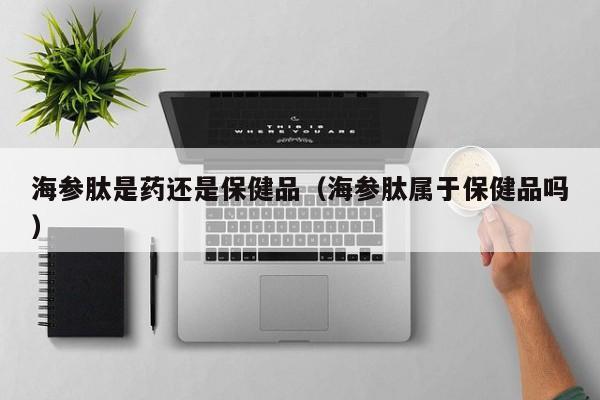 海参肽是药还是保健品（海参肽属于保健品吗）