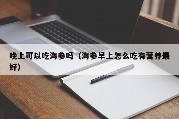 晚上可以吃海参吗（海参早上怎么吃有营养最好）