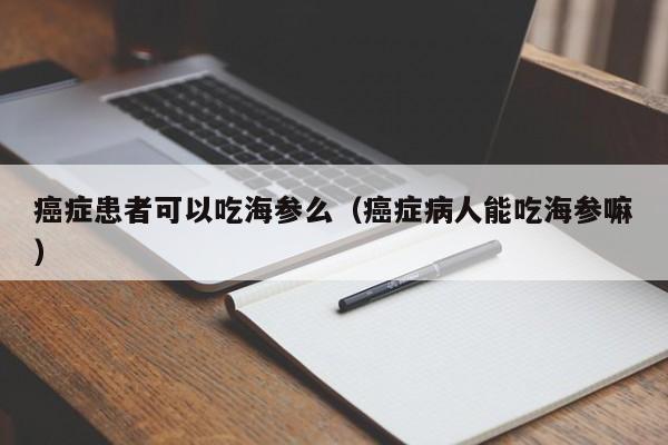 癌症患者可以吃海参么（癌症病人能吃海参嘛）