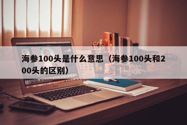 海参100头是什么意思（海参100头和200头的区别）