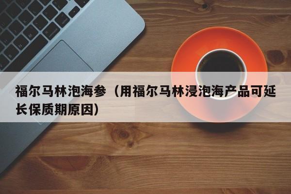 福尔马林泡海参（用福尔马林浸泡海产品可延长保质期原因）