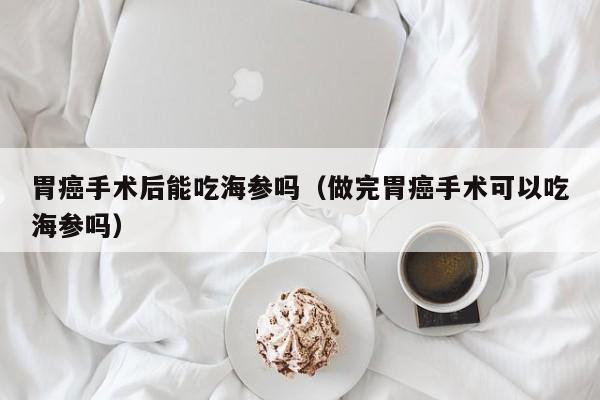 胃癌手术后能吃海参吗（做完胃癌手术可以吃海参吗）