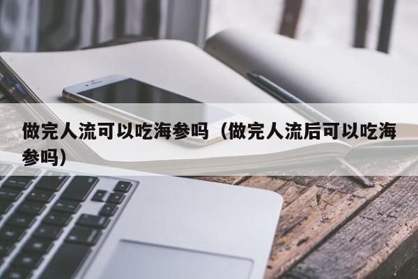 做完人流可以吃海参吗（做完人流后可以吃海参吗）