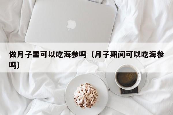 做月子里可以吃海参吗（月子期间可以吃海参吗）