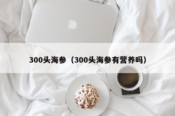 300头海参（300头海参有营养吗）