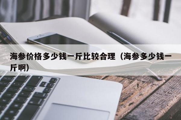 海参价格多少钱一斤比较合理（海参多少钱一斤啊）