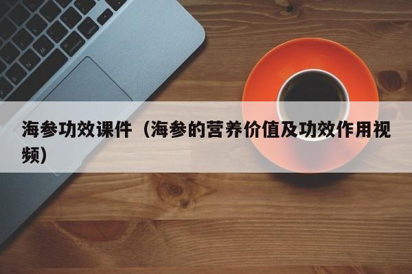 海参功效课件（海参的营养价值及功效作用视频）