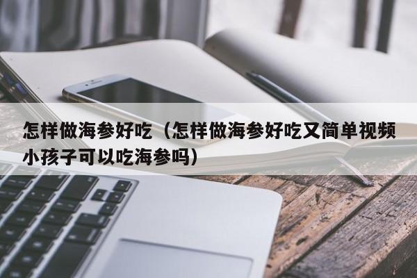 怎样做海参好吃（怎样做海参好吃又简单视频小孩子可以吃海参吗）