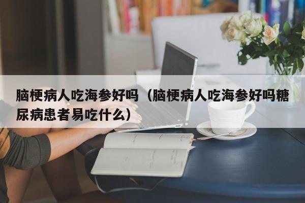 脑梗病人吃海参好吗（脑梗病人吃海参好吗糖尿病患者易吃什么）