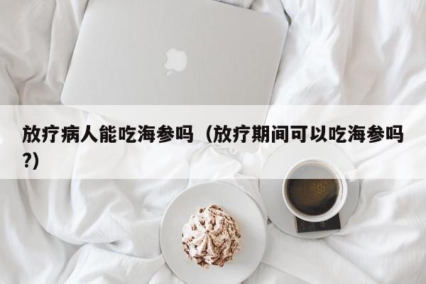 放疗病人能吃海参吗（放疗期间可以吃海参吗?）