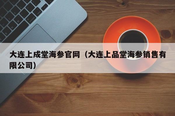 大连上成堂海参官网（大连上品堂海参销售有限公司）