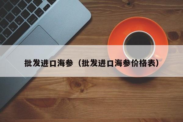 批发进口海参（批发进口海参价格表）