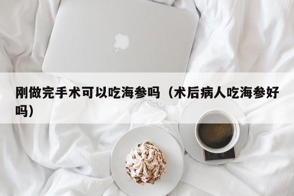 刚做完手术可以吃海参吗（术后病人吃海参好吗）