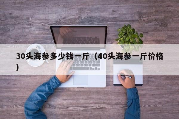 30头海参多少钱一斤（40头海参一斤价格）