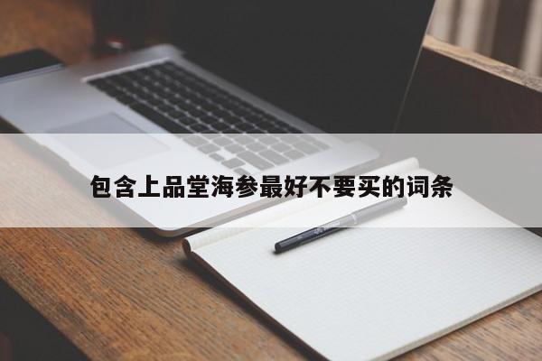 包含上品堂海参最好不要买的词条