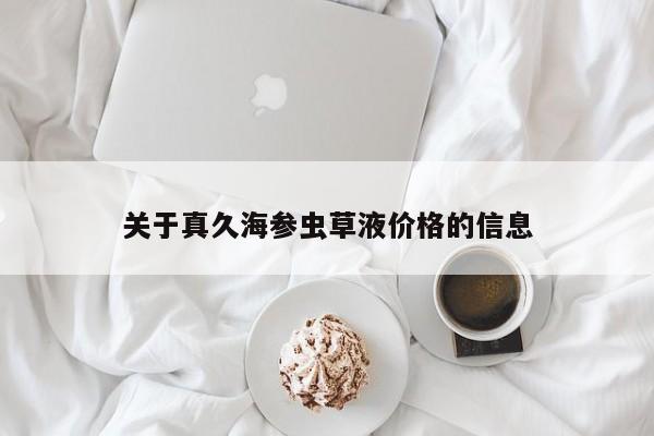 关于真久海参虫草液价格的信息