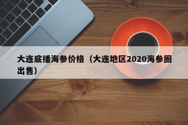 大连底播海参价格（大连地区2020海参圈出售）