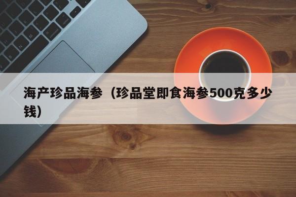 海产珍品海参（珍品堂即食海参500克多少钱）