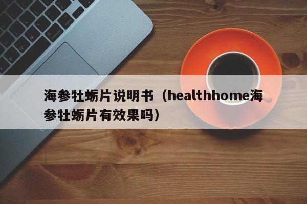 海参牡蛎片说明书（healthhome海参牡蛎片有效果吗）