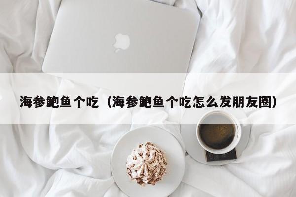 海参鲍鱼个吃（海参鲍鱼个吃怎么发朋友圈）