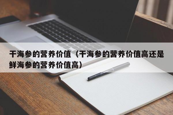 干海参的营养价值（干海参的营养价值高还是鲜海参的营养价值高）