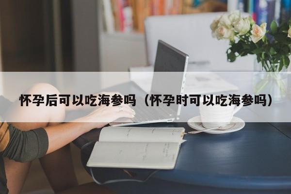 怀孕后可以吃海参吗（怀孕时可以吃海参吗）