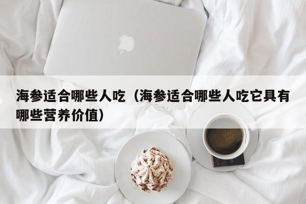 海参适合哪些人吃（海参适合哪些人吃它具有哪些营养价值）