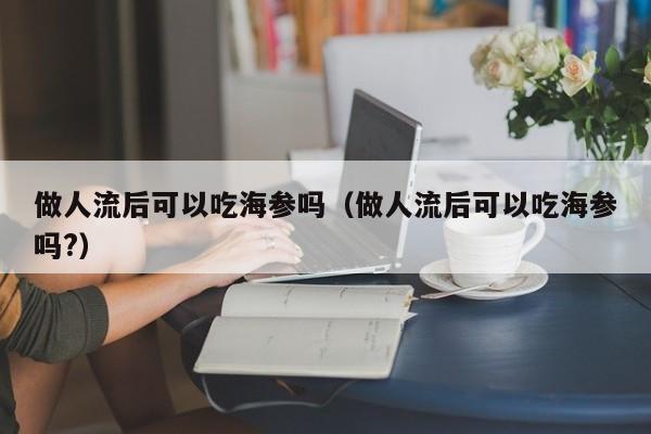 做人流后可以吃海参吗（做人流后可以吃海参吗?）